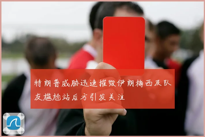 特朗普威胁迅速摧毁伊朗梅西及队友尴尬站后方引发关注