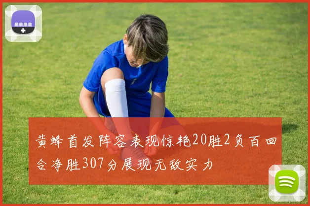 黄蜂首发阵容表现惊艳20胜2负百回合净胜307分展现无敌实力