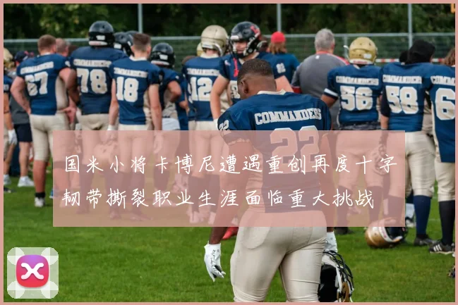 国米小将卡博尼遭遇重创再度十字韧带撕裂职业生涯面临重大挑战
