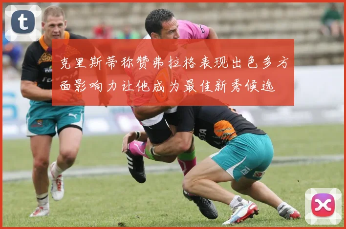 克里斯蒂称赞弗拉格表现出色多方面影响力让他成为最佳新秀候选