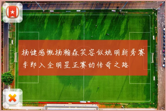 杨健感慨杨瀚森笑容似姚明新秀赛季即入全明星正赛的传奇之路