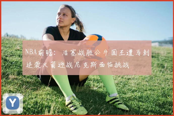 NBA前瞻：活塞战胜公牛国王遭马刺逆袭火箭迎战尼克斯面临挑战