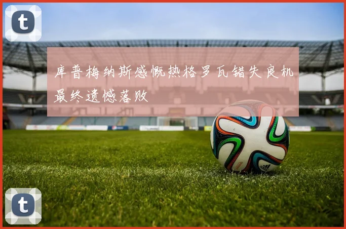 库普梅纳斯感慨热格罗瓦错失良机最终遗憾落败