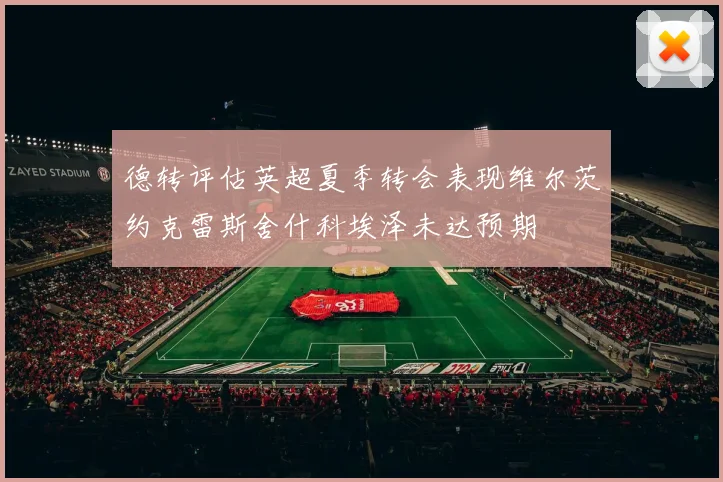 德转评估英超夏季转会表现维尔茨约克雷斯舍什科埃泽未达预期