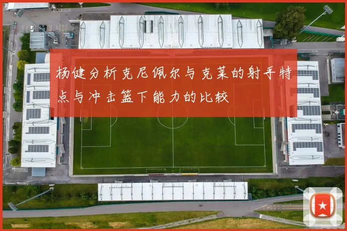 杨健分析克尼佩尔与克莱的射手特点与冲击篮下能力的比较