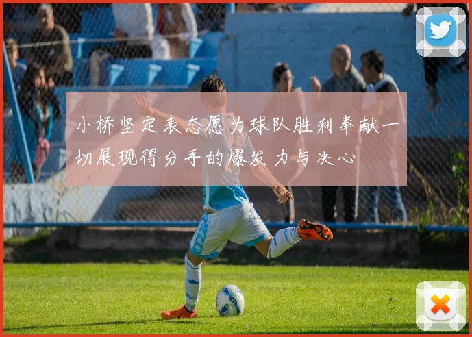 小桥坚定表态愿为球队胜利奉献一切展现得分手的爆发力与决心