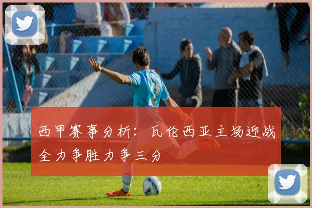 西甲赛事分析：瓦伦西亚主场迎战全力争胜力争三分