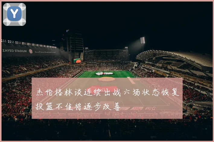 杰伦格林谈连续出战六场状态恢复投篮不佳将逐步改善