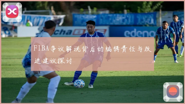 FIBA争议解说背后的编辑责任与改进建议探讨