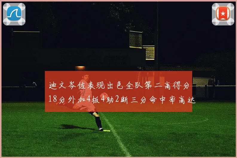 迪文岑佐表现出色全队第二高得分18分外加4板4助2断三分命中率高达44