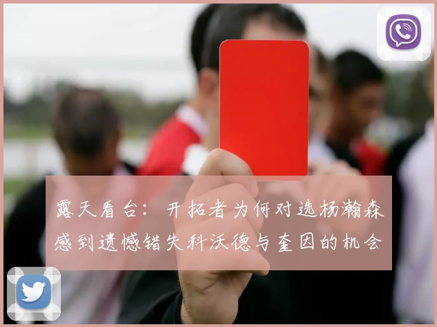 露天看台：开拓者为何对选杨瀚森感到遗憾错失科沃德与奎因的机会