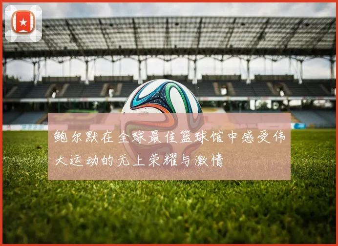 鲍尔默在全球最佳篮球馆中感受伟大运动的无上荣耀与激情
