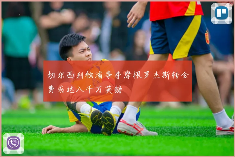 切尔西利物浦争夺摩根罗杰斯转会费或达八千万英镑