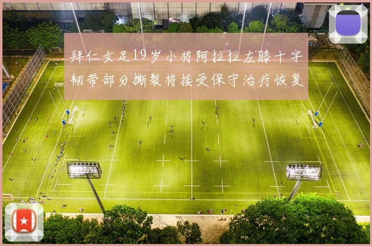 拜仁女足19岁小将阿拉拉左膝十字韧带部分撕裂将接受保守治疗恢复计划启动