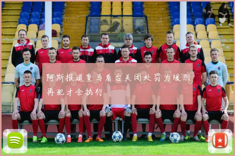 阿斯报道皇马看台关闭处罚为缓刑再犯才会执行