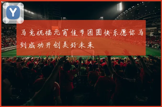 马竞祝福元宵佳节团圆快乐愿你马到成功开创美好未来