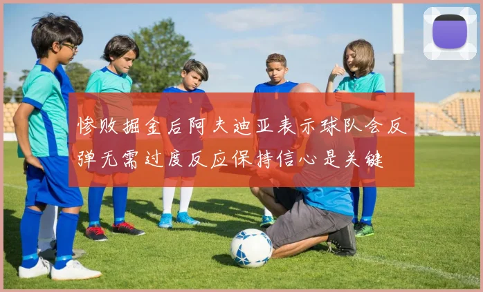 惨败掘金后阿夫迪亚表示球队会反弹无需过度反应保持信心是关键
