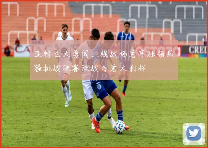 亚特兰大勇闯三线战场意甲独领风骚挑战联赛欧战与意大利杯