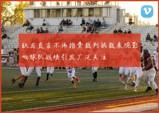 狄龙直言不讳指责裁判执裁表现影响球队战绩引发广泛关注