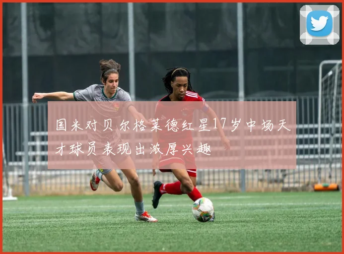 国米对贝尔格莱德红星17岁中场天才球员表现出浓厚兴趣