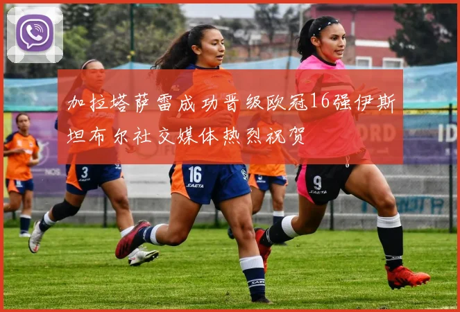 加拉塔萨雷成功晋级欧冠16强伊斯坦布尔社交媒体热烈祝贺