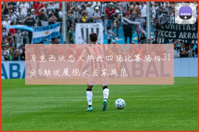 马克西状态火热近四场比赛场均31分6助攻展现大当家风范