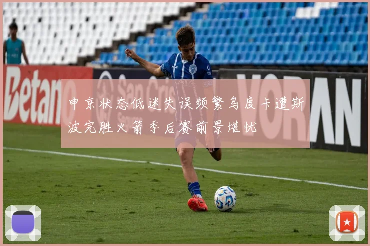 申京状态低迷失误频繁乌度卡遭斯波完胜火箭季后赛前景堪忧