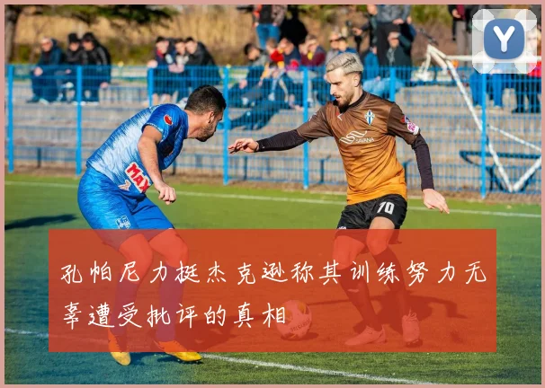 孔帕尼力挺杰克逊称其训练努力无辜遭受批评的真相