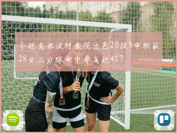 小迈克尔波特表现出色20投9中斩获28分三分球命中率高达417