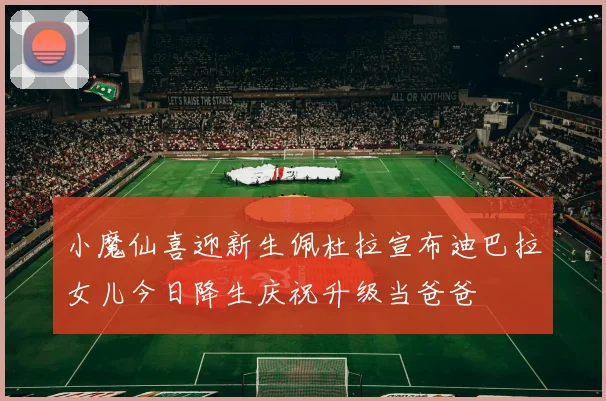 小魔仙喜迎新生佩杜拉宣布迪巴拉女儿今日降生庆祝升级当爸爸