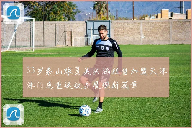 33岁泰山球员吴兴涵租借加盟天津津门虎重返故乡展现新篇章