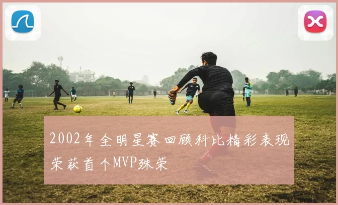 2002年全明星赛回顾科比精彩表现荣获首个MVP殊荣