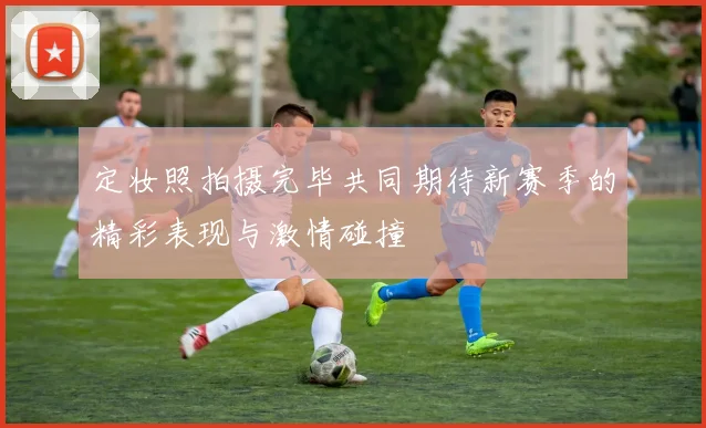 定妆照拍摄完毕共同期待新赛季的精彩表现与激情碰撞