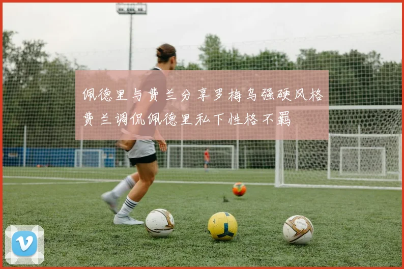 佩德里与费兰分享罗梅乌强硬风格费兰调侃佩德里私下性格不羁