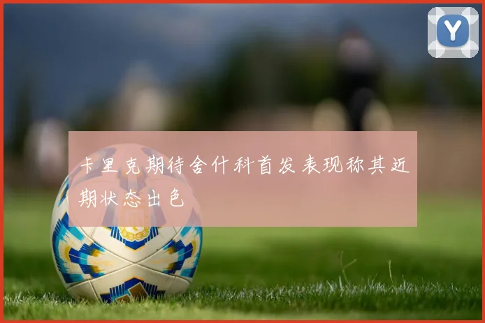 卡里克期待舍什科首发表现称其近期状态出色