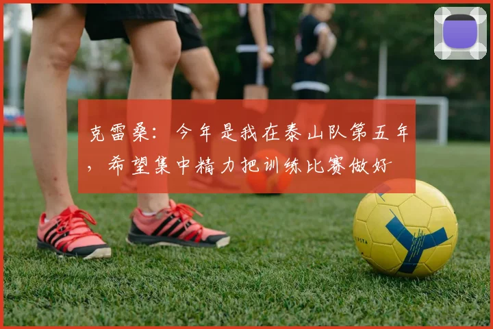 克雷桑：今年是我在泰山队第五年，希望集中精力把训练比赛做好