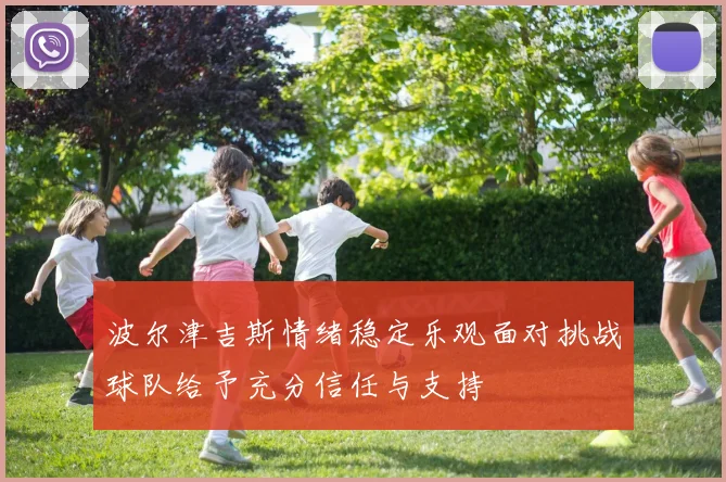 波尔津吉斯情绪稳定乐观面对挑战球队给予充分信任与支持