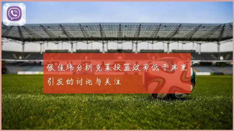 张佳玮分析克莱投篮效率低于库里引发的讨论与关注