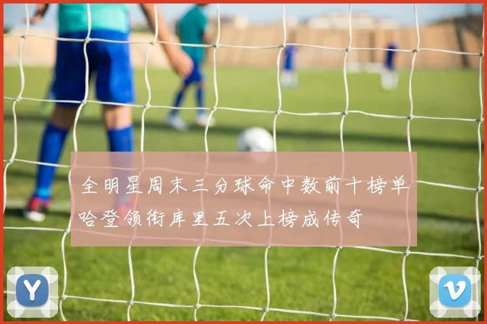 全明星周末三分球命中数前十榜单哈登领衔库里五次上榜成传奇