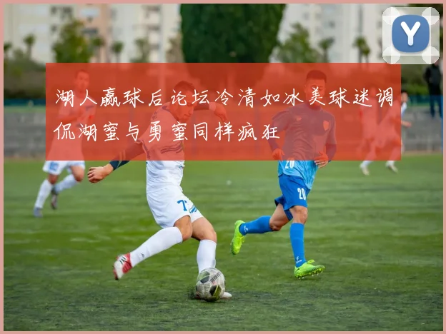 湖人赢球后论坛冷清如冰美球迷调侃湖蜜与勇蜜同样疯狂