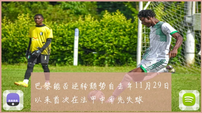 巴黎能否逆转颓势自去年11月29日以来首次在法甲中率先失球