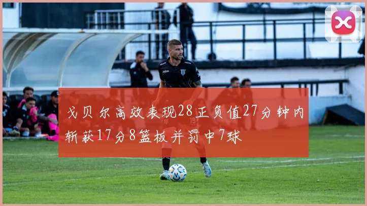 戈贝尔高效表现28正负值27分钟内斩获17分8篮板并罚中7球